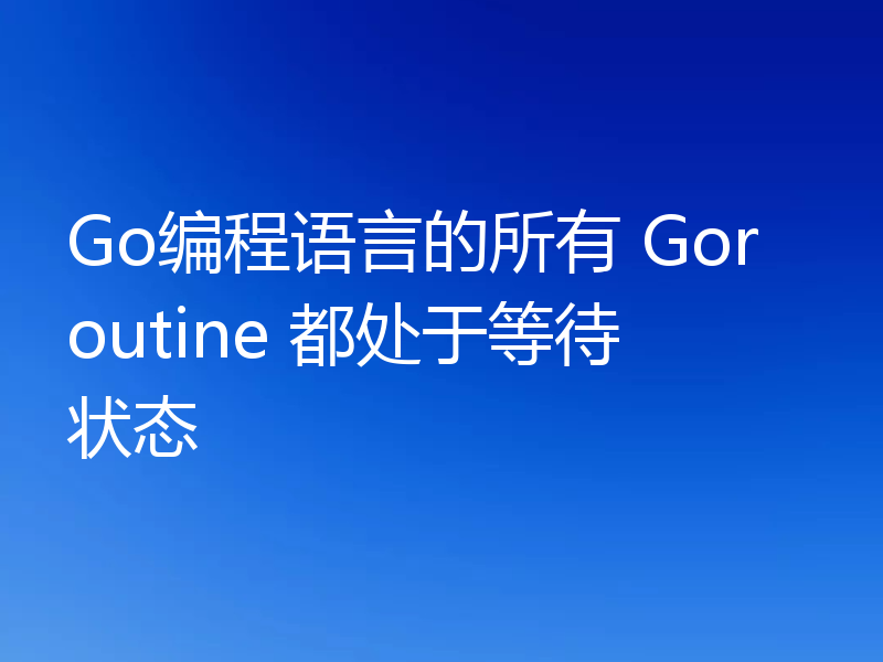 Go编程语言的所有 Goroutine 都处于等待状态