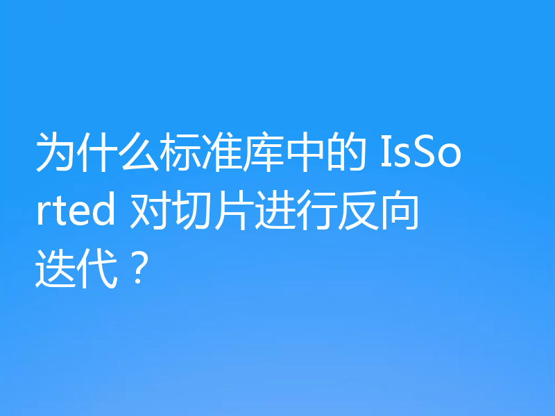 为什么标准库中的 IsSorted 对切片进行反向迭代？