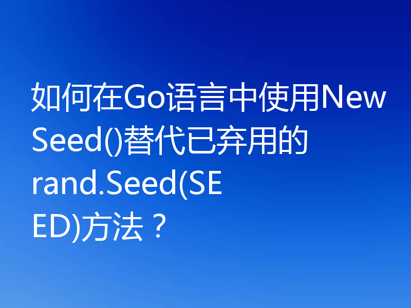 如何在Go语言中使用NewSeed()替代已弃用的rand.Seed(SEED)方法？