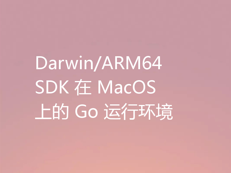 Darwin/ARM64 SDK 在 MacOS 上的 Go 运行环境