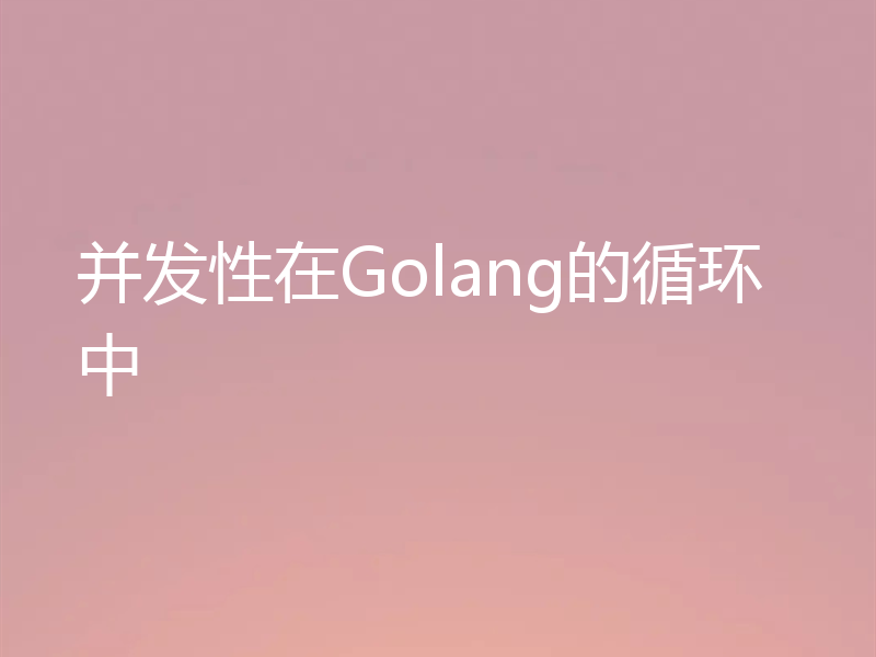 并发性在Golang的循环中