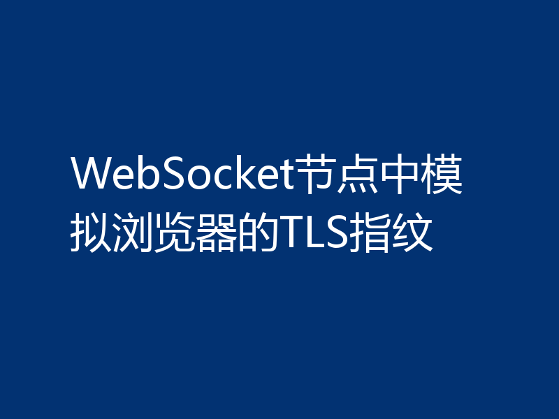 WebSocket节点中模拟浏览器的TLS指纹
