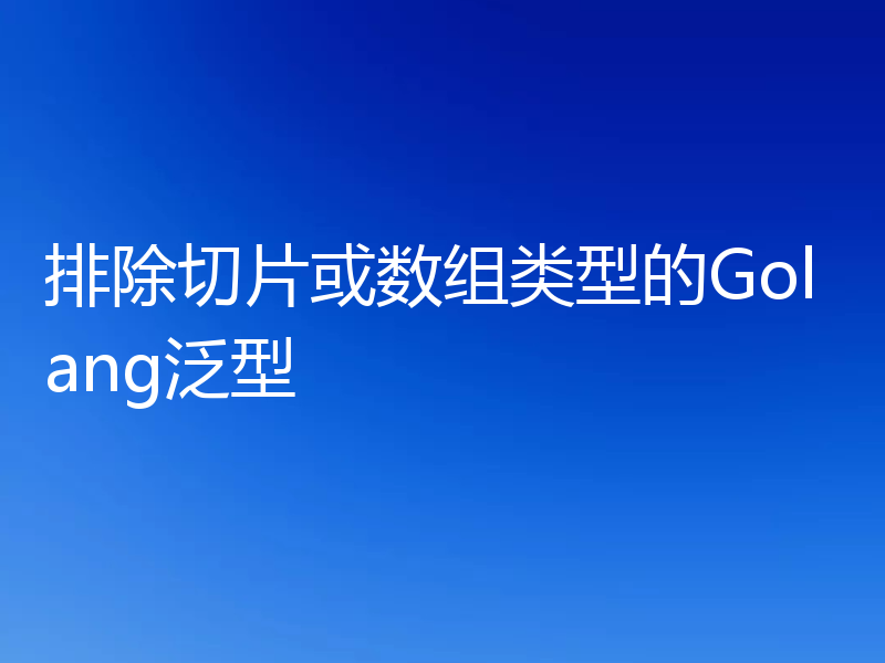 排除切片或数组类型的Golang泛型