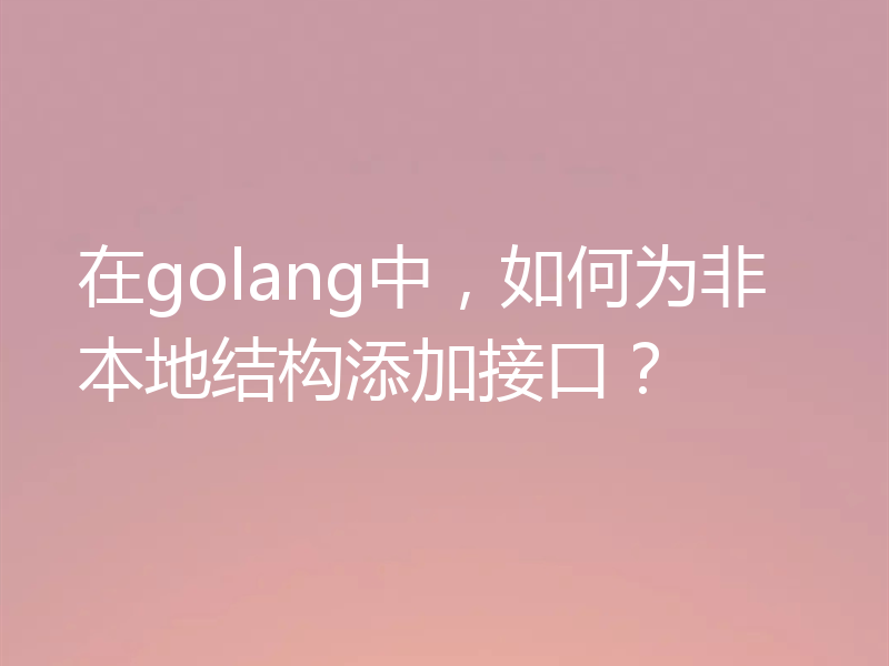 在golang中，如何为非本地结构添加接口？