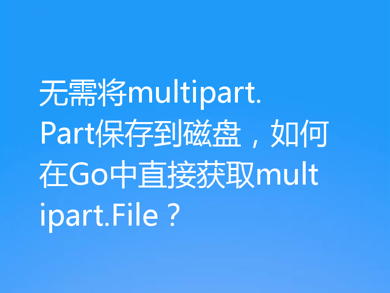 无需将multipart.Part保存到磁盘，如何在Go中直接获取multipart.File？