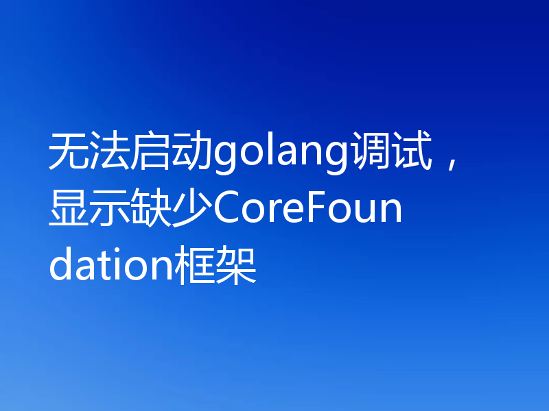 无法启动golang调试，显示缺少CoreFoundation框架