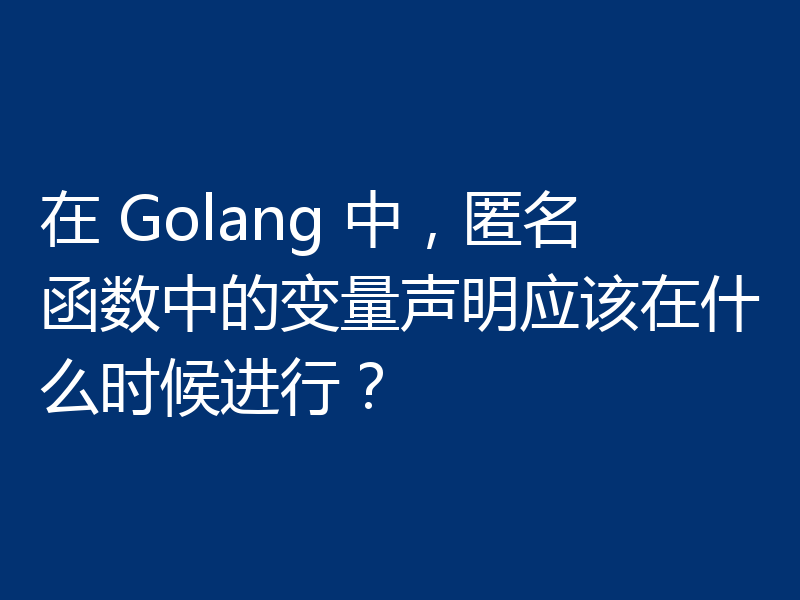 在 Golang 中，匿名函数中的变量声明应该在什么时候进行？