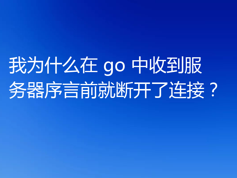 我为什么在 go 中收到服务器序言前就断开了连接？