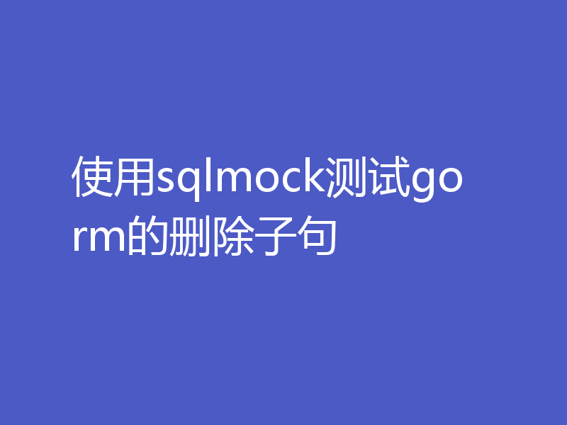 使用sqlmock测试gorm的删除子句