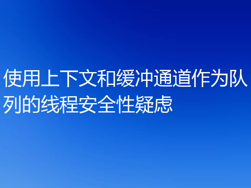使用上下文和缓冲通道作为队列的线程安全性疑虑