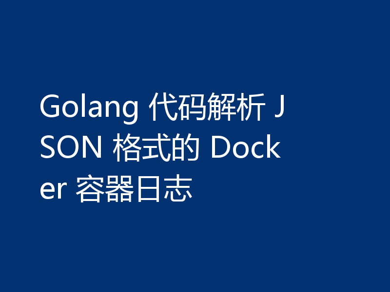 Golang 代码解析 JSON 格式的 Docker 容器日志