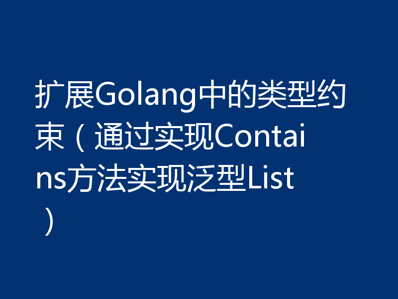 扩展Golang中的类型约束（通过实现Contains方法实现泛型List）