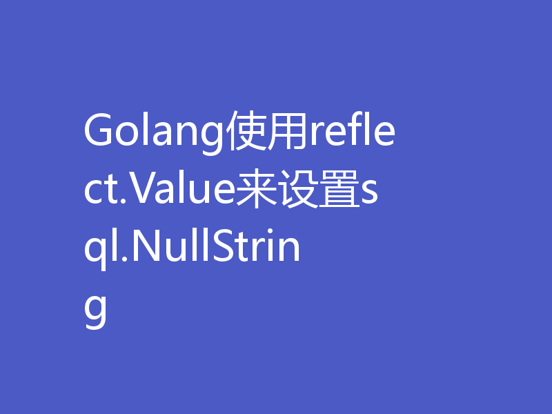 Golang使用reflect.Value来设置sql.NullString