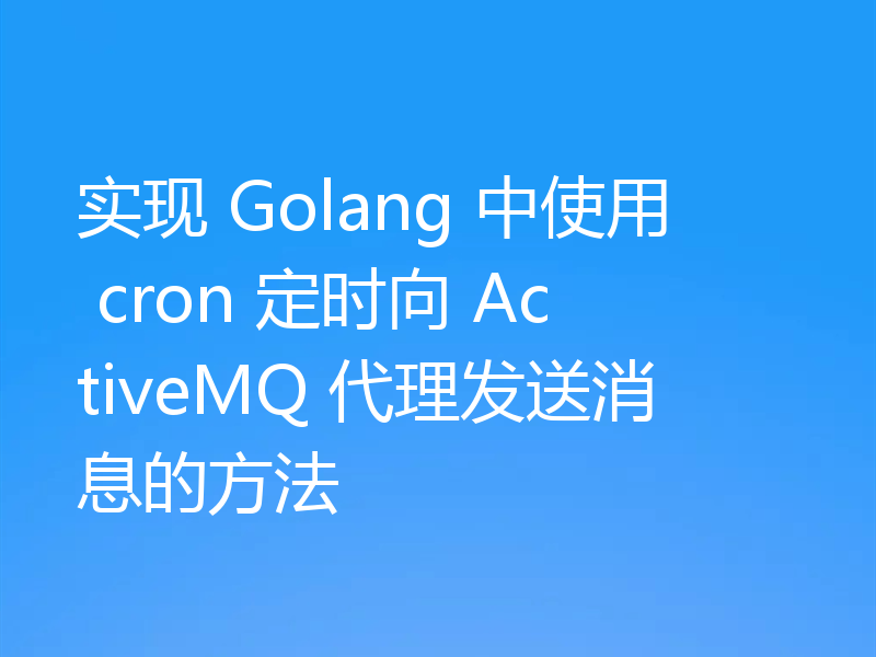 实现 Golang 中使用 cron 定时向 ActiveMQ 代理发送消息的方法