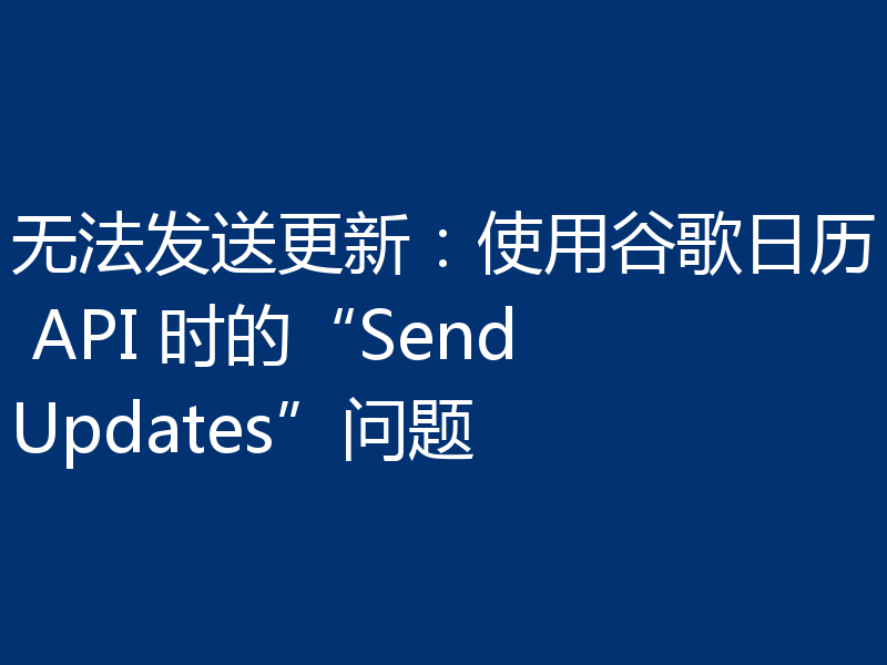 无法发送更新：使用谷歌日历 API 时的“SendUpdates”问题