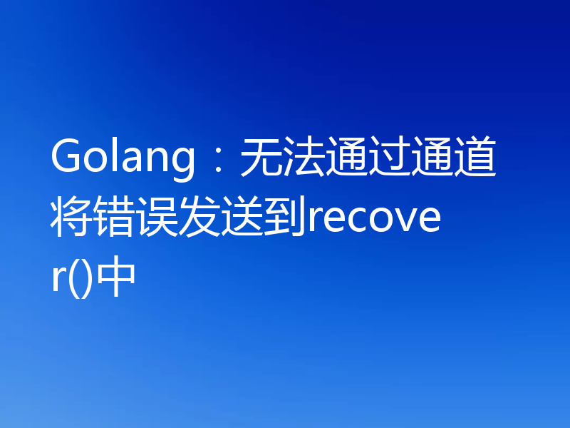 Golang：无法通过通道将错误发送到recover()中