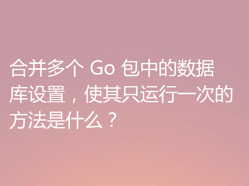 合并多个 Go 包中的数据库设置，使其只运行一次的方法是什么？