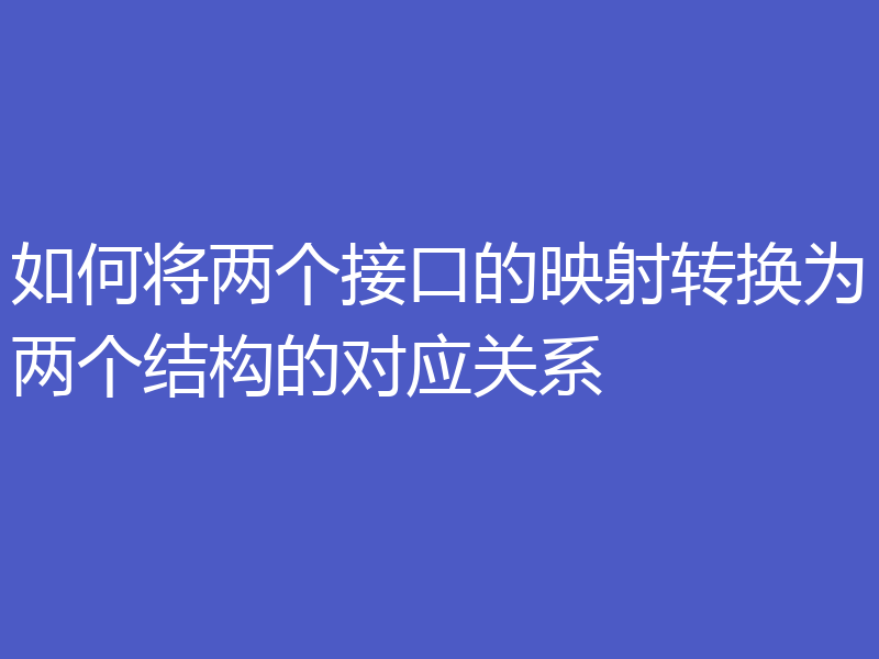 如何将两个接口的映射转换为两个结构的对应关系