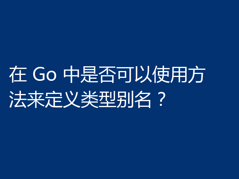在 Go 中是否可以使用方法来定义类型别名？