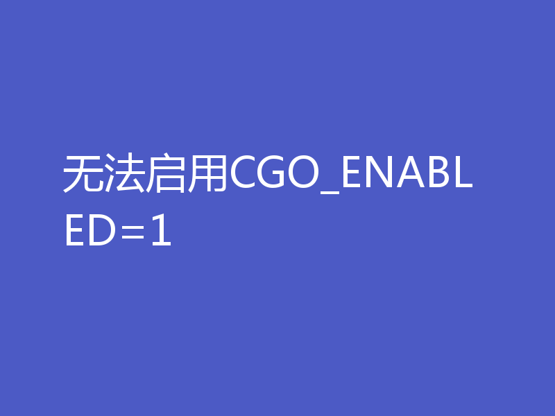 无法启用CGO_ENABLED=1