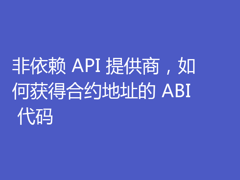 非依赖 API 提供商，如何获得合约地址的 ABI 代码