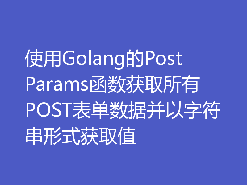 使用Golang的PostParams函数获取所有POST表单数据并以字符串形式获取值