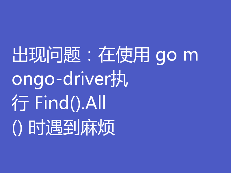 出现问题：在使用 go mongo-driver执行 Find().All() 时遇到麻烦