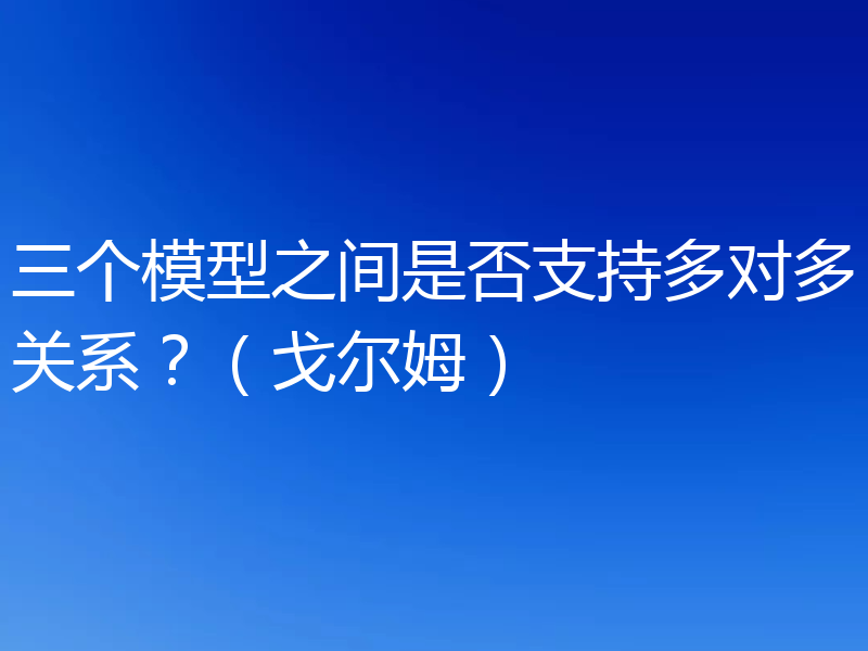 三个模型之间是否支持多对多关系？（戈尔姆）