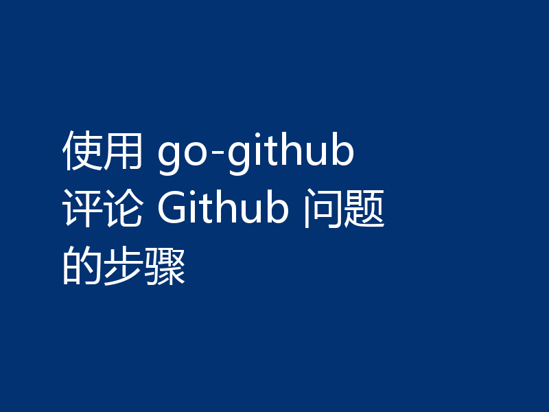 使用 go-github 评论 Github 问题的步骤