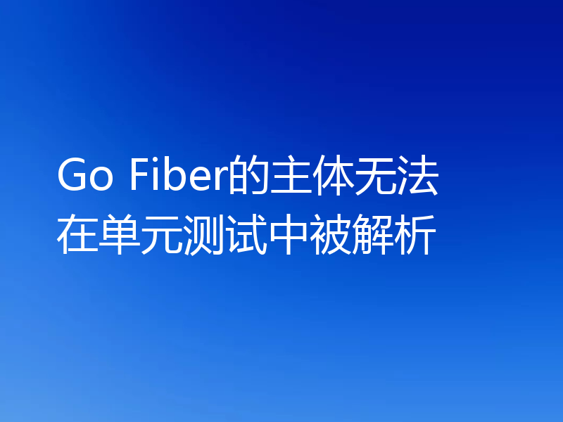 Go Fiber的主体无法在单元测试中被解析