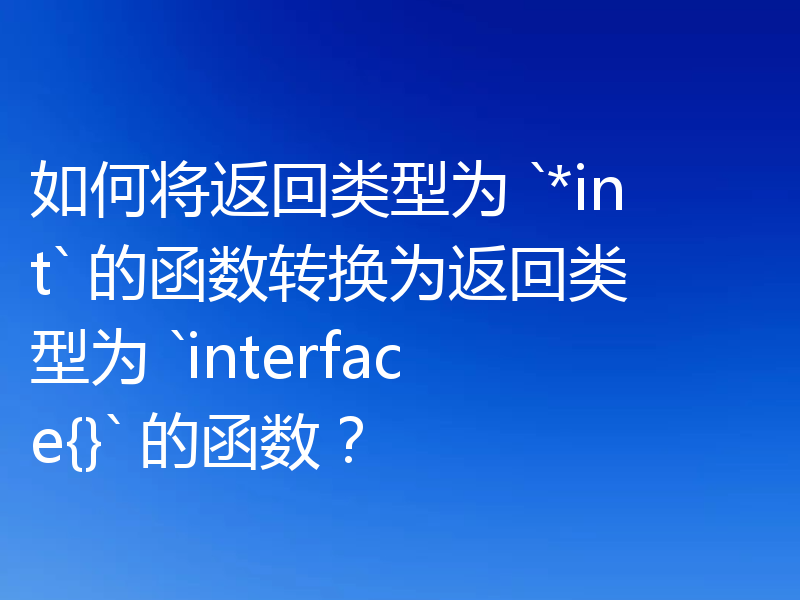 如何将返回类型为 `*int` 的函数转换为返回类型为 `interface{}` 的函数？