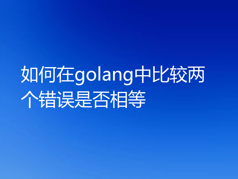 如何在golang中比较两个错误是否相等