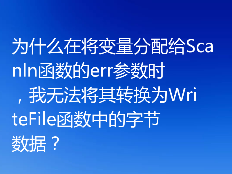 为什么在将变量分配给Scanln函数的err参数时，我无法将其转换为WriteFile函数中的字节数据？