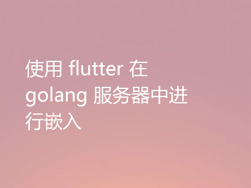 使用 flutter 在 golang 服务器中进行嵌入