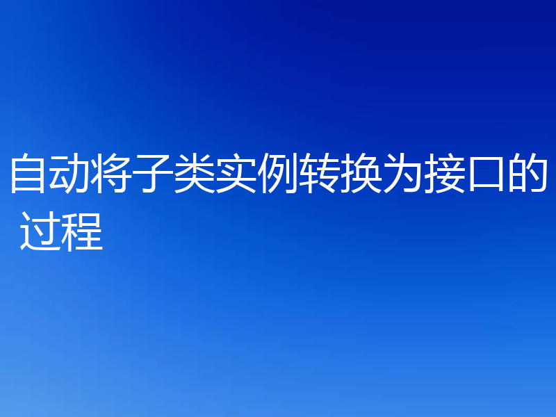 自动将子类实例转换为接口的 过程