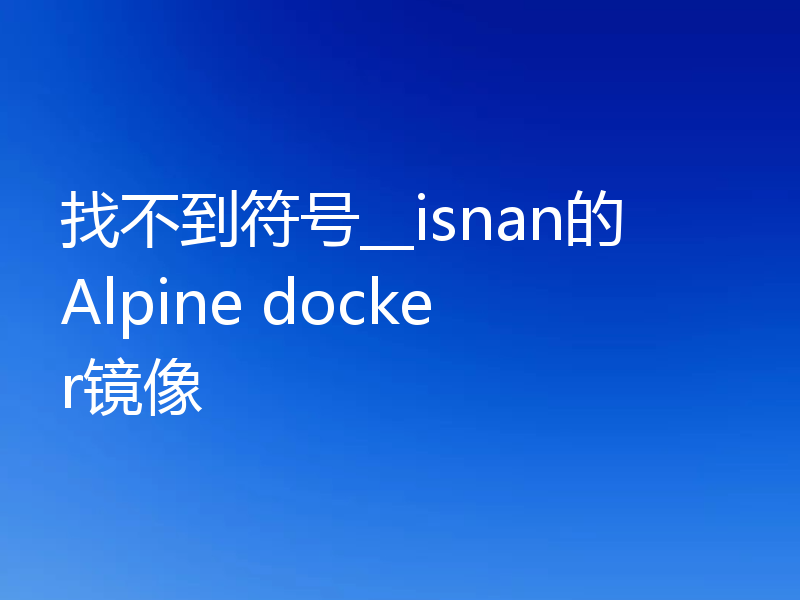 找不到符号__isnan的Alpine docker镜像
