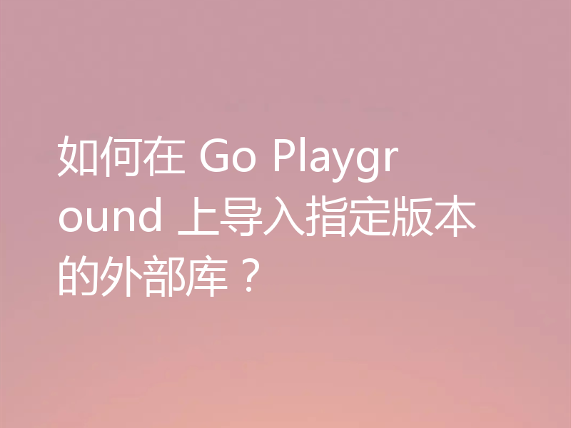 如何在 Go Playground 上导入指定版本的外部库？