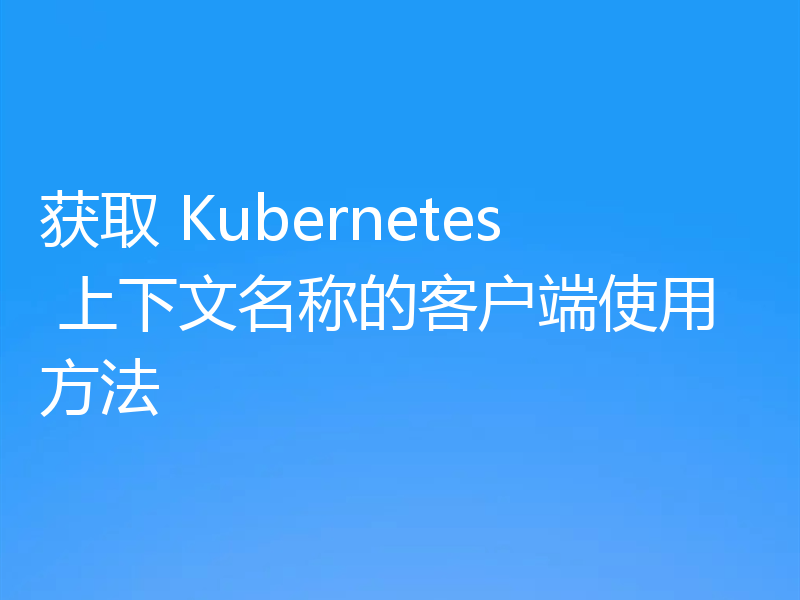 获取 Kubernetes 上下文名称的客户端使用方法