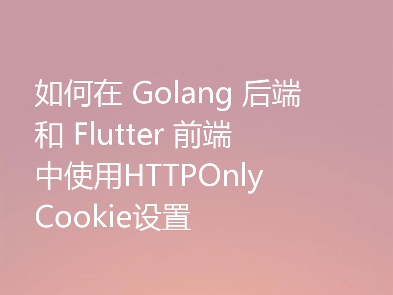如何在 Golang 后端和 Flutter 前端中使用HTTPOnly Cookie设置