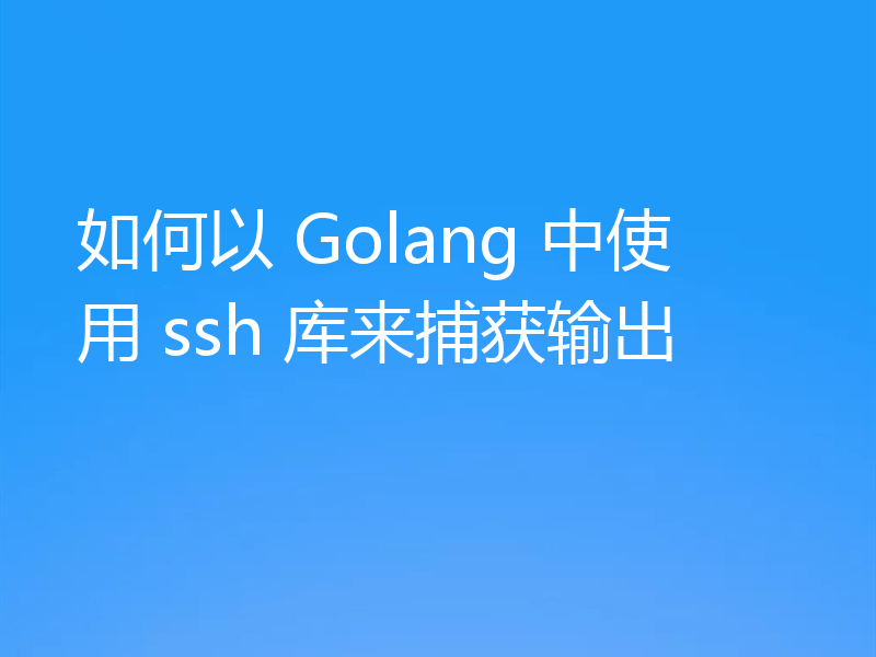 如何以 Golang 中使用 ssh 库来捕获输出