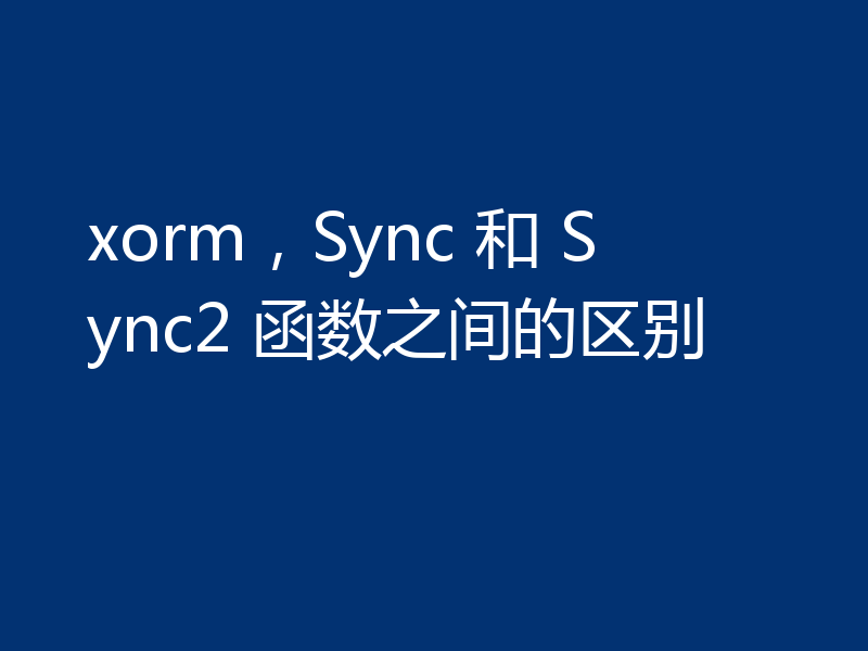 xorm，Sync 和 Sync2 函数之间的区别