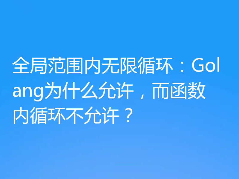 全局范围内无限循环：Golang为什么允许，而函数内循环不允许？