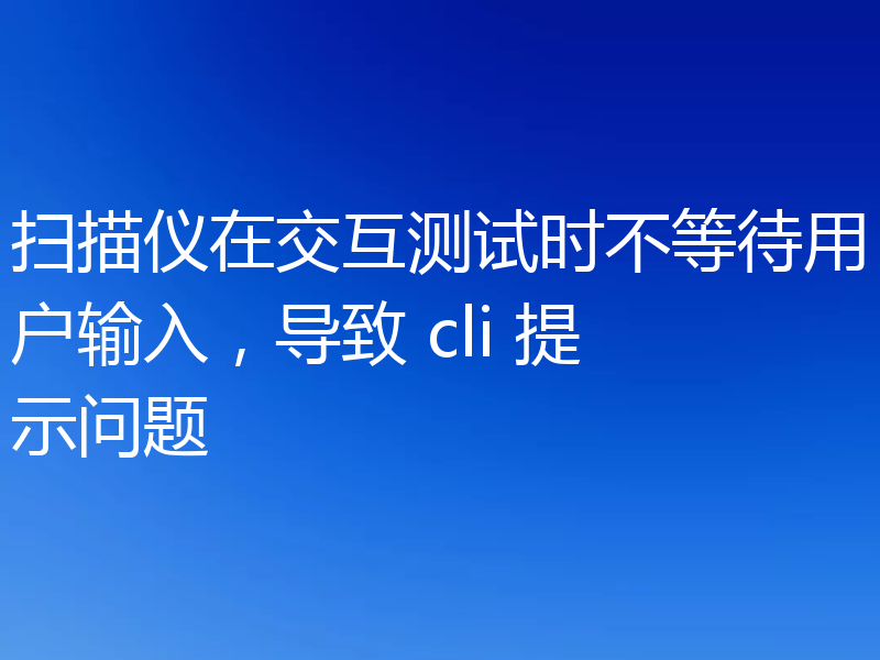 扫描仪在交互测试时不等待用户输入，导致 cli 提示问题