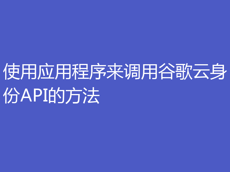 使用应用程序来调用谷歌云身份API的方法