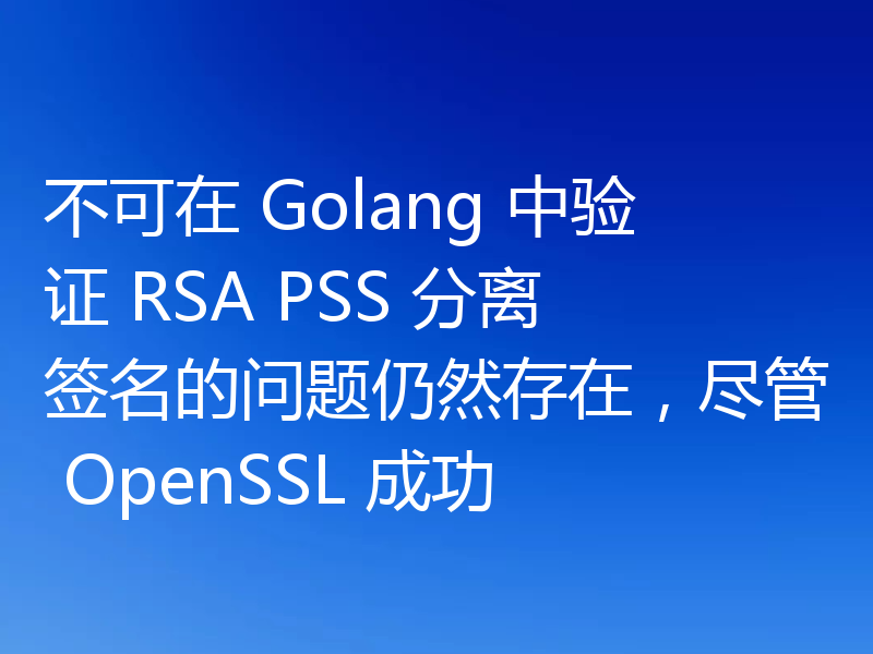 不可在 Golang 中验证 RSA PSS 分离签名的问题仍然存在，尽管 OpenSSL 成功