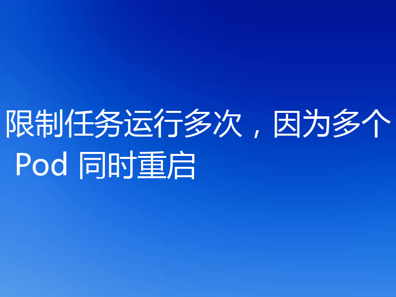 限制任务运行多次，因为多个 Pod 同时重启