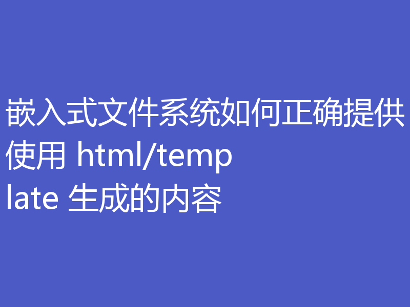 嵌入式文件系统如何正确提供使用 html/template 生成的内容
