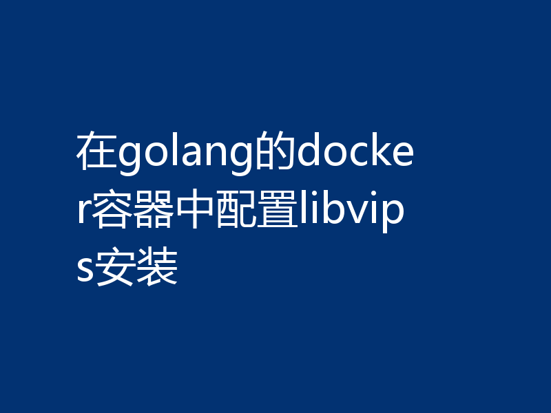 在golang的docker容器中配置libvips安装