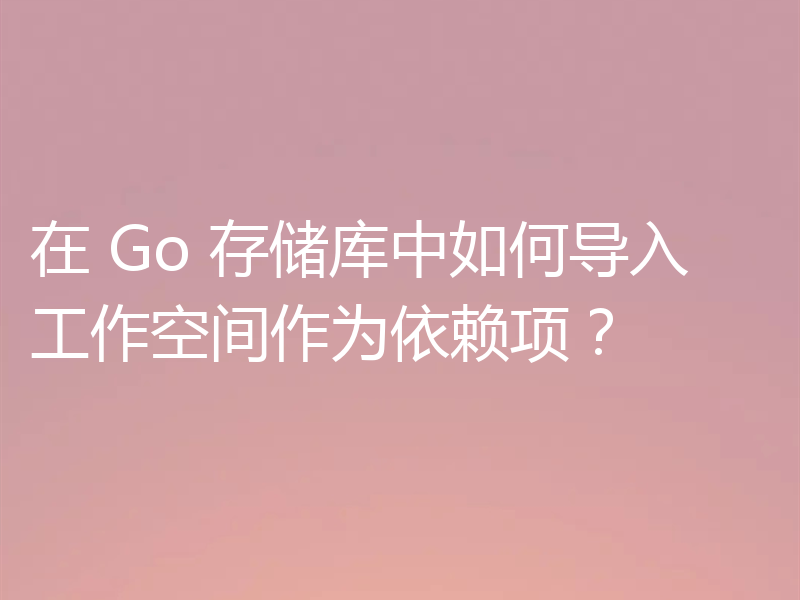 在 Go 存储库中如何导入工作空间作为依赖项？