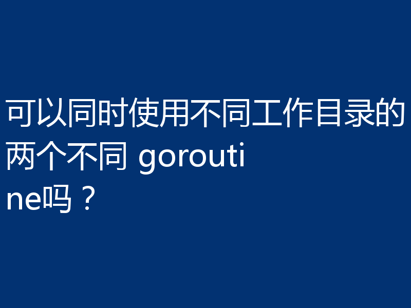 可以同时使用不同工作目录的两个不同 goroutine吗？